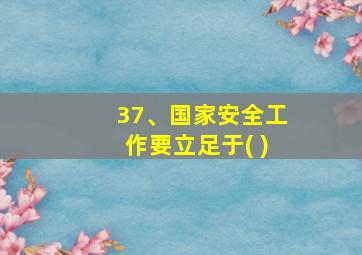 37、国家安全工作要立足于( )